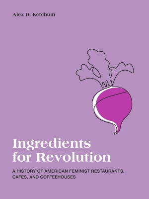 Ingredients for Revolution: A History of American Feminist Restaurants, Cafes, and Coffeehouses